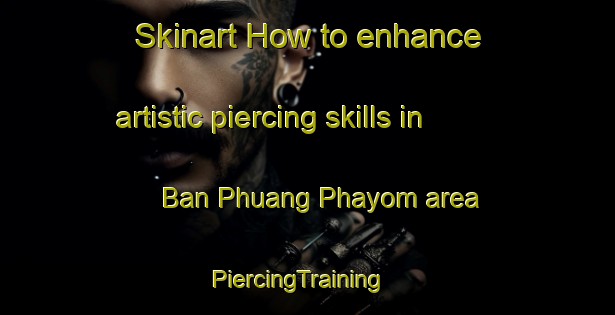 Skinart How to enhance artistic piercing skills in Ban Phuang Phayom area | PiercingTraining | PiercingClasses | SkinartTraining-Thailand