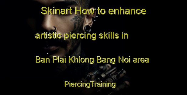 Skinart How to enhance artistic piercing skills in Ban Plai Khlong Bang Noi area | PiercingTraining | PiercingClasses | SkinartTraining-Thailand