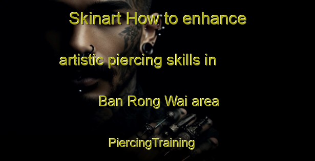 Skinart How to enhance artistic piercing skills in Ban Rong Wai area | PiercingTraining | PiercingClasses | SkinartTraining-Thailand