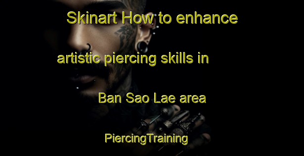 Skinart How to enhance artistic piercing skills in Ban Sao Lae area | PiercingTraining | PiercingClasses | SkinartTraining-Thailand