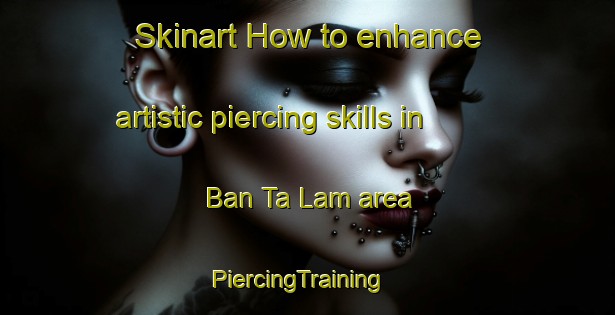 Skinart How to enhance artistic piercing skills in Ban Ta Lam area | PiercingTraining | PiercingClasses | SkinartTraining-Thailand