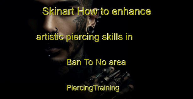 Skinart How to enhance artistic piercing skills in Ban To No area | PiercingTraining | PiercingClasses | SkinartTraining-Thailand