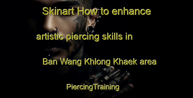 Skinart How to enhance artistic piercing skills in Ban Wang Khlong Khaek area | PiercingTraining | PiercingClasses | SkinartTraining-Thailand