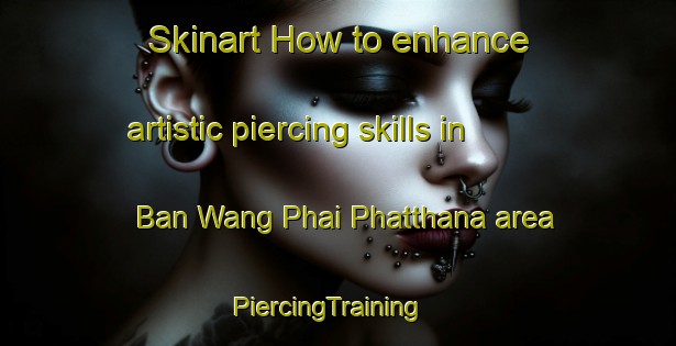 Skinart How to enhance artistic piercing skills in Ban Wang Phai Phatthana area | PiercingTraining | PiercingClasses | SkinartTraining-Thailand