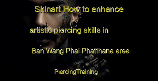Skinart How to enhance artistic piercing skills in Ban Wang Phai Phatthana area | PiercingTraining | PiercingClasses | SkinartTraining-Thailand