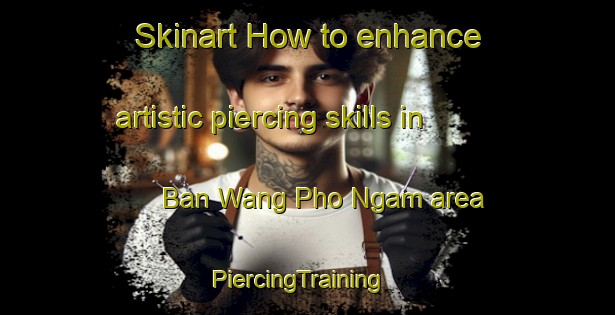 Skinart How to enhance artistic piercing skills in Ban Wang Pho Ngam area | PiercingTraining | PiercingClasses | SkinartTraining-Thailand