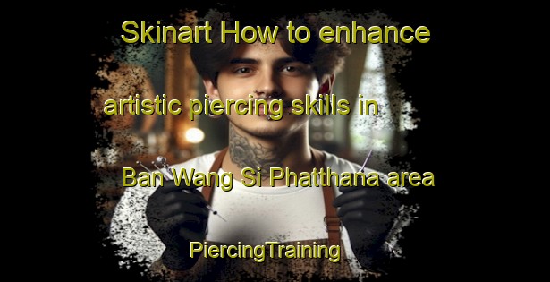 Skinart How to enhance artistic piercing skills in Ban Wang Si Phatthana area | PiercingTraining | PiercingClasses | SkinartTraining-Thailand