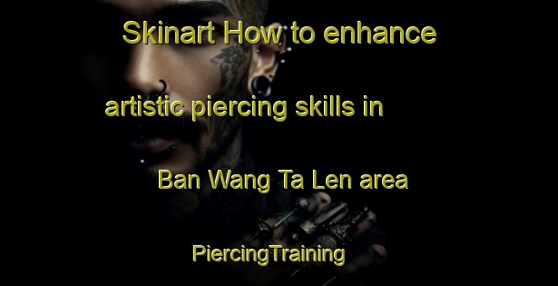Skinart How to enhance artistic piercing skills in Ban Wang Ta Len area | PiercingTraining | PiercingClasses | SkinartTraining-Thailand