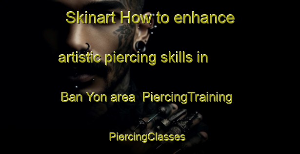 Skinart How to enhance artistic piercing skills in Ban Yon area | PiercingTraining | PiercingClasses | SkinartTraining-Thailand