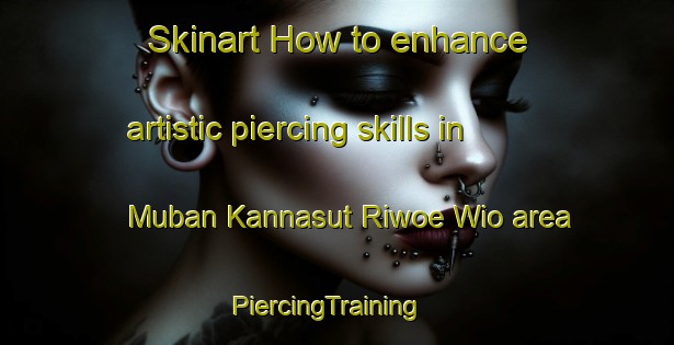 Skinart How to enhance artistic piercing skills in Muban Kannasut Riwoe Wio area | PiercingTraining | PiercingClasses | SkinartTraining-Thailand