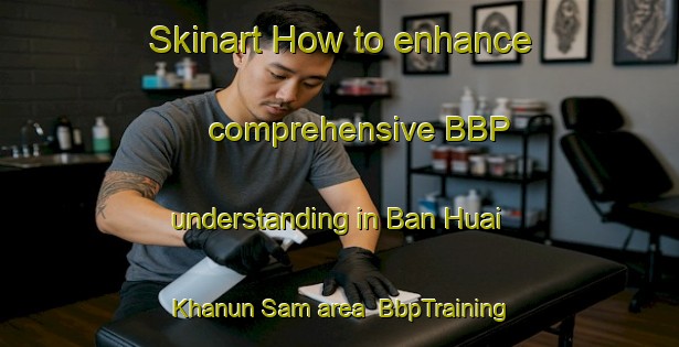 Skinart How to enhance comprehensive BBP understanding in Ban Huai Khanun Sam area | BbpTraining | BbpClasses | SkinartTraining-Thailand