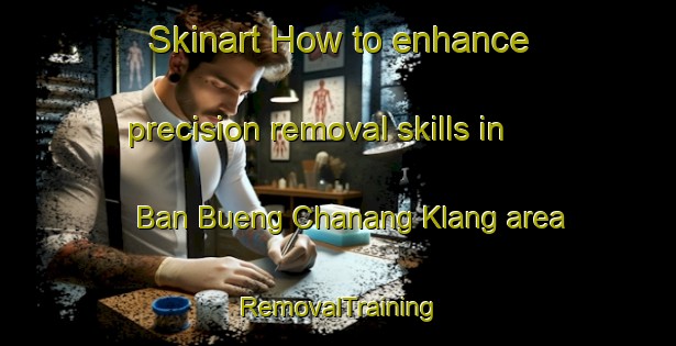 Skinart How to enhance precision removal skills in Ban Bueng Chanang Klang area | RemovalTraining | RemovalClasses | SkinartTraining-Thailand