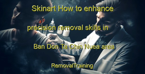 Skinart How to enhance precision removal skills in Ban Don Ta Chin Nuea area | RemovalTraining | RemovalClasses | SkinartTraining-Thailand