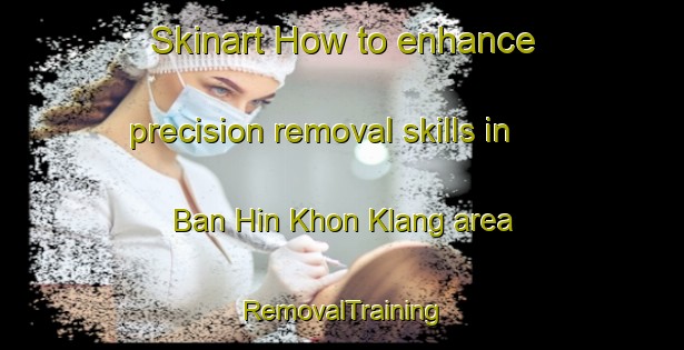 Skinart How to enhance precision removal skills in Ban Hin Khon Klang area | RemovalTraining | RemovalClasses | SkinartTraining-Thailand