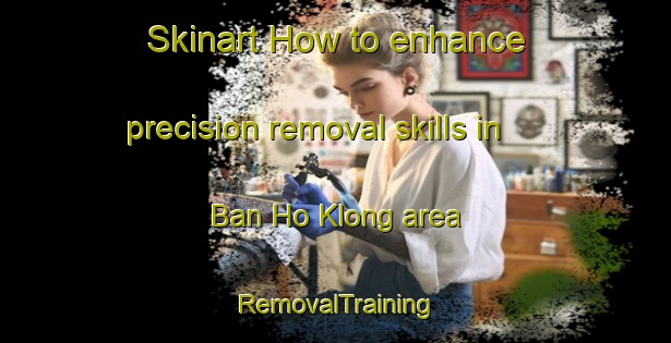 Skinart How to enhance precision removal skills in Ban Ho Klong area | RemovalTraining | RemovalClasses | SkinartTraining-Thailand