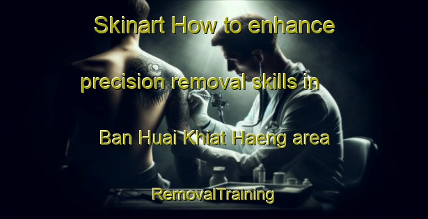 Skinart How to enhance precision removal skills in Ban Huai Khiat Haeng area | RemovalTraining | RemovalClasses | SkinartTraining-Thailand
