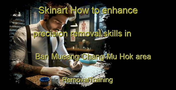 Skinart How to enhance precision removal skills in Ban Mueang Chang Mu Hok area | RemovalTraining | RemovalClasses | SkinartTraining-Thailand