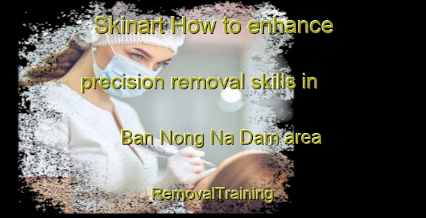 Skinart How to enhance precision removal skills in Ban Nong Na Dam area | RemovalTraining | RemovalClasses | SkinartTraining-Thailand