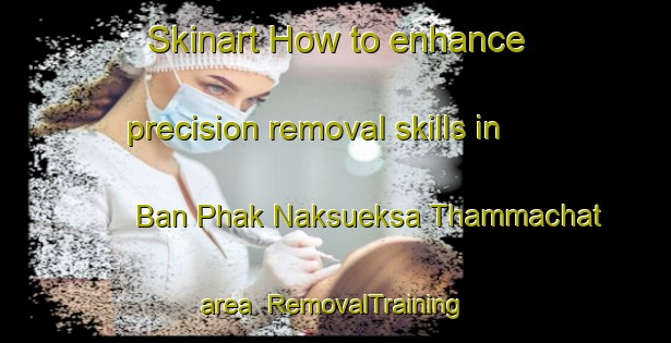 Skinart How to enhance precision removal skills in Ban Phak Naksueksa Thammachat area | RemovalTraining | RemovalClasses | SkinartTraining-Thailand
