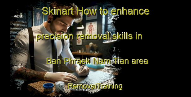 Skinart How to enhance precision removal skills in Ban Phraek Nam Tian area | RemovalTraining | RemovalClasses | SkinartTraining-Thailand