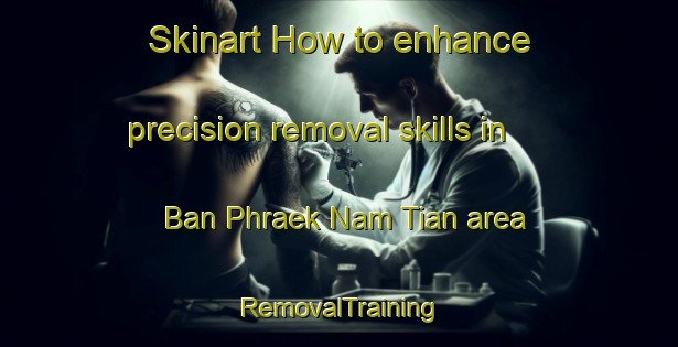 Skinart How to enhance precision removal skills in Ban Phraek Nam Tian area | RemovalTraining | RemovalClasses | SkinartTraining-Thailand