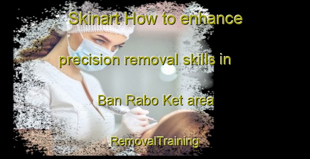 Skinart How to enhance precision removal skills in Ban Rabo Ket area | RemovalTraining | RemovalClasses | SkinartTraining-Thailand