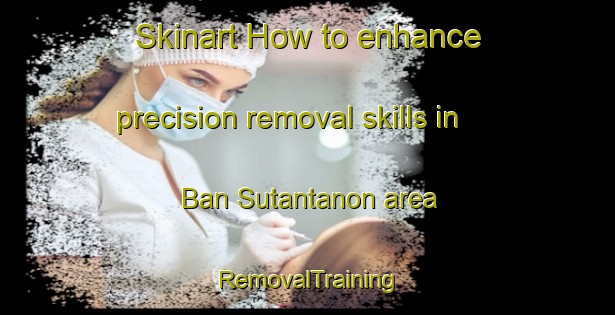 Skinart How to enhance precision removal skills in Ban Sutantanon area | RemovalTraining | RemovalClasses | SkinartTraining-Thailand