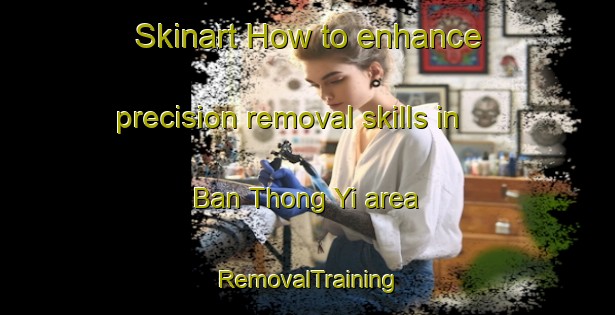 Skinart How to enhance precision removal skills in Ban Thong Yi area | RemovalTraining | RemovalClasses | SkinartTraining-Thailand