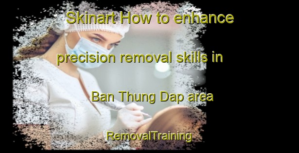 Skinart How to enhance precision removal skills in Ban Thung Dap area | RemovalTraining | RemovalClasses | SkinartTraining-Thailand