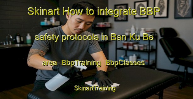 Skinart How to integrate BBP safety protocols in Ban Ku Be area | BbpTraining | BbpClasses | SkinartTraining-Thailand