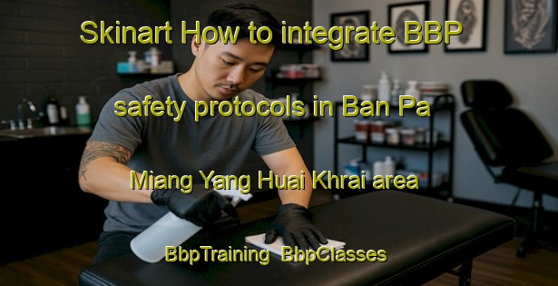 Skinart How to integrate BBP safety protocols in Ban Pa Miang Yang Huai Khrai area | BbpTraining | BbpClasses | SkinartTraining-Thailand