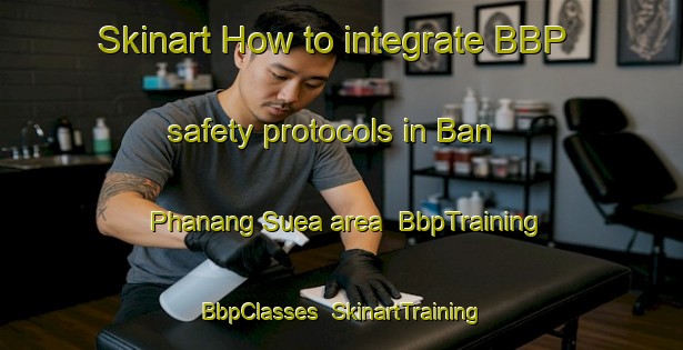 Skinart How to integrate BBP safety protocols in Ban Phanang Suea area | BbpTraining | BbpClasses | SkinartTraining-Thailand
