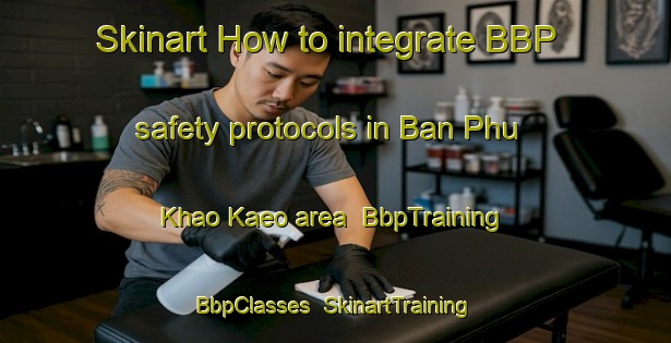 Skinart How to integrate BBP safety protocols in Ban Phu Khao Kaeo area | BbpTraining | BbpClasses | SkinartTraining-Thailand