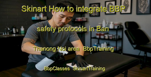 Skinart How to integrate BBP safety protocols in Ban Thanong Noi area | BbpTraining | BbpClasses | SkinartTraining-Thailand