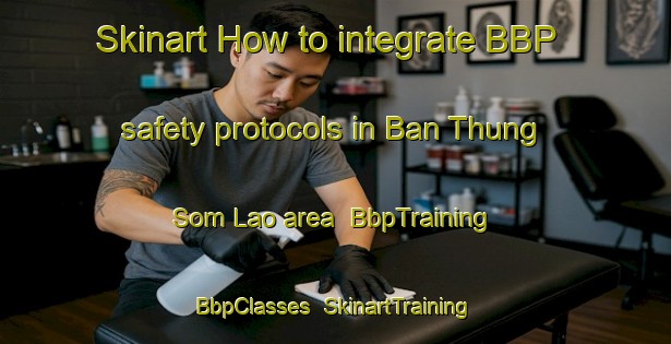 Skinart How to integrate BBP safety protocols in Ban Thung Som Lao area | BbpTraining | BbpClasses | SkinartTraining-Thailand