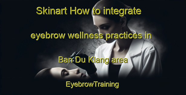 Skinart How to integrate eyebrow wellness practices in Ban Du Klang area | EyebrowTraining | EyebrowClasses | SkinartTraining-Thailand