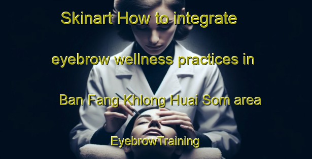 Skinart How to integrate eyebrow wellness practices in Ban Fang Khlong Huai Som area | EyebrowTraining | EyebrowClasses | SkinartTraining-Thailand