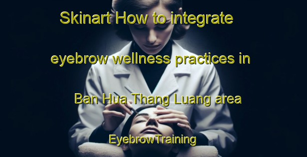 Skinart How to integrate eyebrow wellness practices in Ban Hua Thang Luang area | EyebrowTraining | EyebrowClasses | SkinartTraining-Thailand