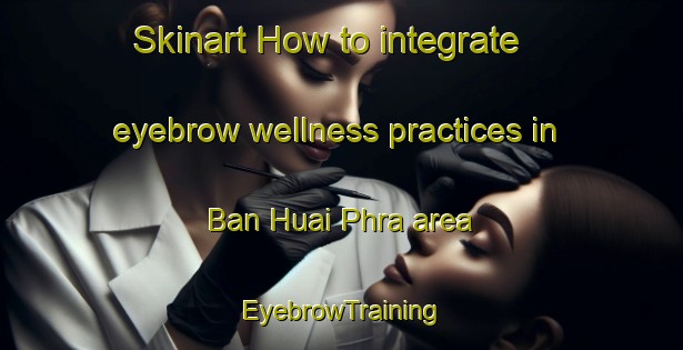 Skinart How to integrate eyebrow wellness practices in Ban Huai Phra area | EyebrowTraining | EyebrowClasses | SkinartTraining-Thailand