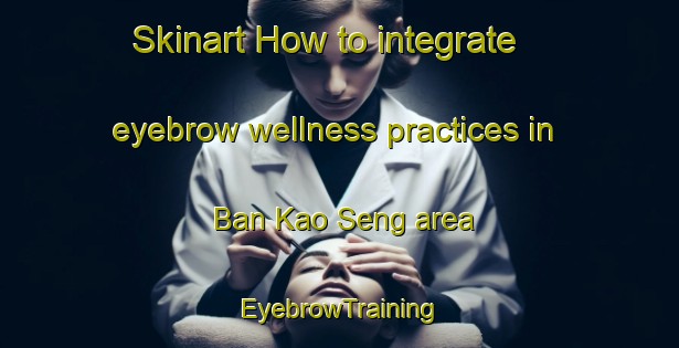 Skinart How to integrate eyebrow wellness practices in Ban Kao Seng area | EyebrowTraining | EyebrowClasses | SkinartTraining-Thailand