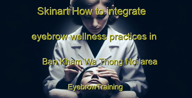 Skinart How to integrate eyebrow wellness practices in Ban Kham Wa Thong Noi area | EyebrowTraining | EyebrowClasses | SkinartTraining-Thailand