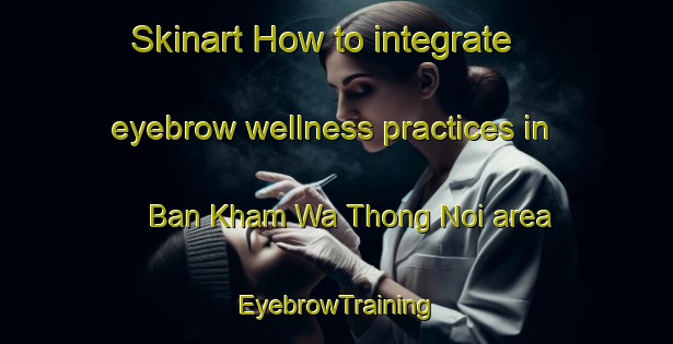 Skinart How to integrate eyebrow wellness practices in Ban Kham Wa Thong Noi area | EyebrowTraining | EyebrowClasses | SkinartTraining-Thailand