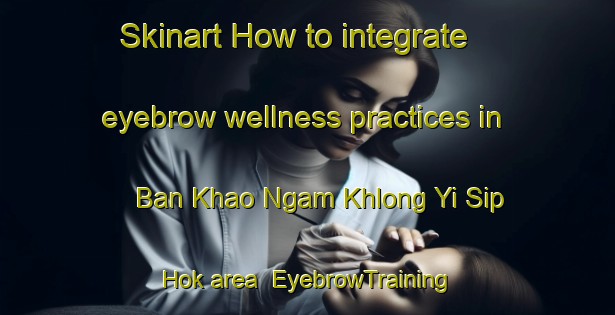 Skinart How to integrate eyebrow wellness practices in Ban Khao Ngam Khlong Yi Sip Hok area | EyebrowTraining | EyebrowClasses | SkinartTraining-Thailand