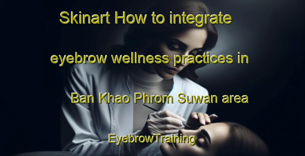 Skinart How to integrate eyebrow wellness practices in Ban Khao Phrom Suwan area | EyebrowTraining | EyebrowClasses | SkinartTraining-Thailand