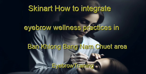Skinart How to integrate eyebrow wellness practices in Ban Khlong Bang Nam Chuet area | EyebrowTraining | EyebrowClasses | SkinartTraining-Thailand