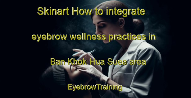 Skinart How to integrate eyebrow wellness practices in Ban Khok Hua Suea area | EyebrowTraining | EyebrowClasses | SkinartTraining-Thailand