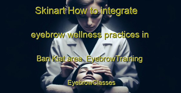 Skinart How to integrate eyebrow wellness practices in Ban Kiat area | EyebrowTraining | EyebrowClasses | SkinartTraining-Thailand