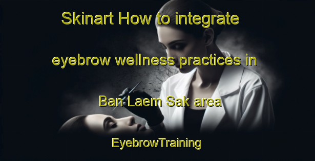Skinart How to integrate eyebrow wellness practices in Ban Laem Sak area | EyebrowTraining | EyebrowClasses | SkinartTraining-Thailand