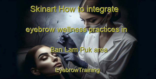 Skinart How to integrate eyebrow wellness practices in Ban Lam Puk area | EyebrowTraining | EyebrowClasses | SkinartTraining-Thailand