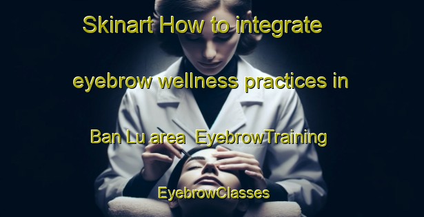 Skinart How to integrate eyebrow wellness practices in Ban Lu area | EyebrowTraining | EyebrowClasses | SkinartTraining-Thailand